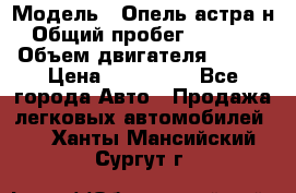  › Модель ­ Опель астра н › Общий пробег ­ 49 000 › Объем двигателя ­ 115 › Цена ­ 410 000 - Все города Авто » Продажа легковых автомобилей   . Ханты-Мансийский,Сургут г.